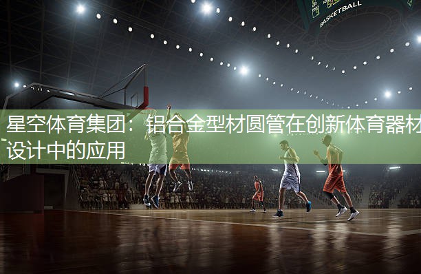 星空体育集团：铝合金型材圆管在创新体育器材设计中的应用