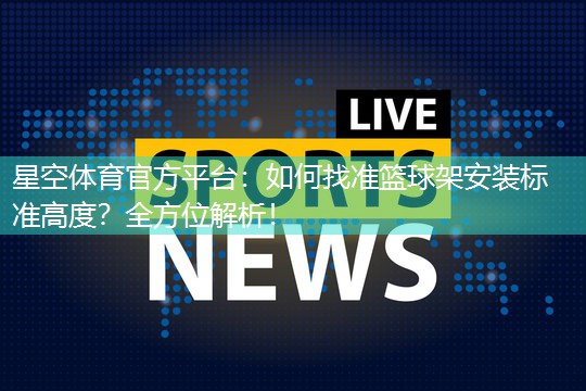 星空体育官方平台：如何找准篮球架安装标准高度？全方位解析！