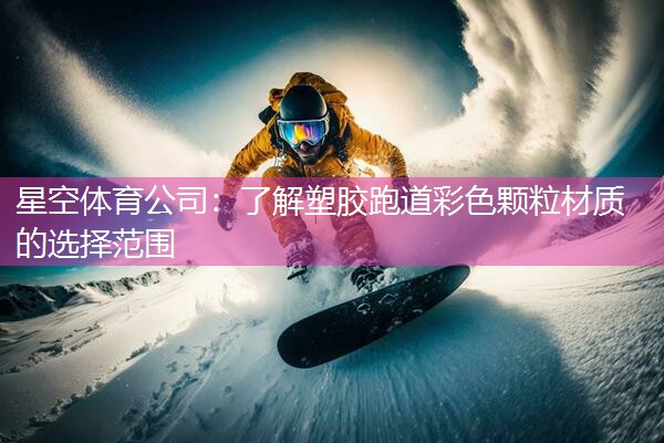 星空体育公司：了解塑胶跑道彩色颗粒材质的选择范围