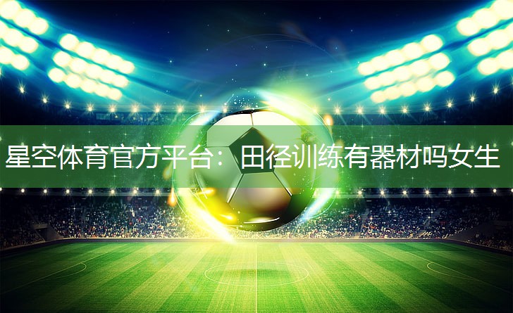 星空体育官方平台：田径训练有器材吗女生