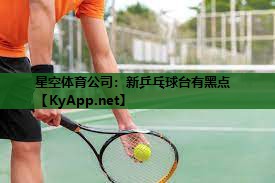 星空体育公司：新乒乓球台有黑点