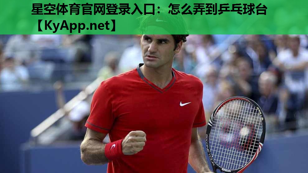 星空体育官网登录入口：怎么弄到乒乓球台