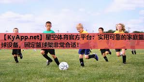 星空体育官方平台：实用可靠的家庭篮球设备，固定篮球架非常合适！